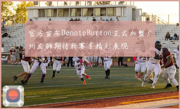 官方宣布DeonteBurton正式加盟广州龙狮期待新赛季精彩表现