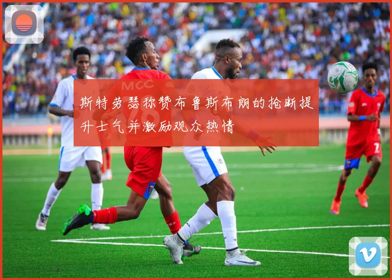 斯特劳瑟称赞布鲁斯布朗的抢断提升士气并激励观众热情