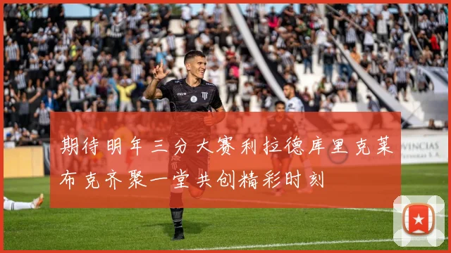期待明年三分大赛利拉德库里克莱布克齐聚一堂共创精彩时刻