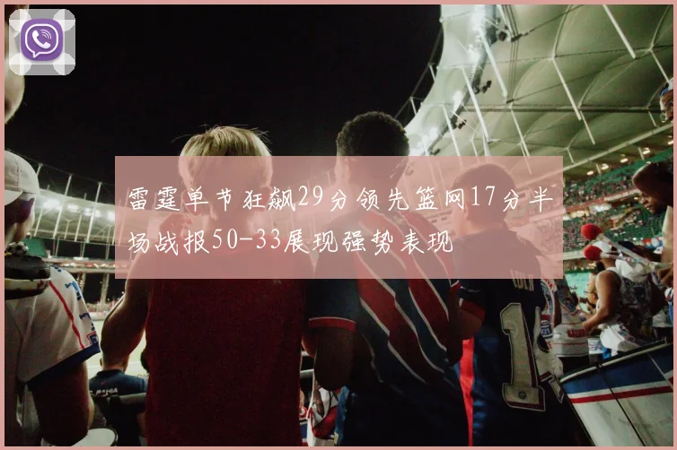 雷霆单节狂飙29分领先篮网17分半场战报50-33展现强势表现