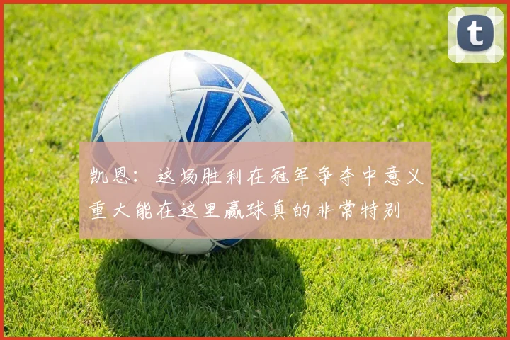 凯恩：这场胜利在冠军争夺中意义重大能在这里赢球真的非常特别