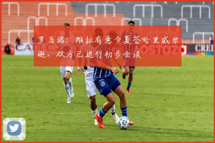 罗马诺：维拉有意今夏签哈里威尔逊，双方已进行初步会谈